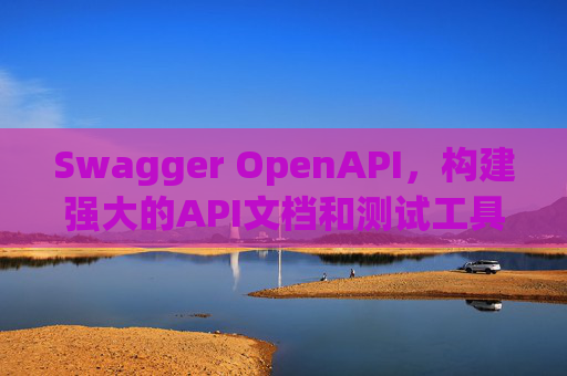Swagger OpenAPI,构建强大的API文档和测试工具
