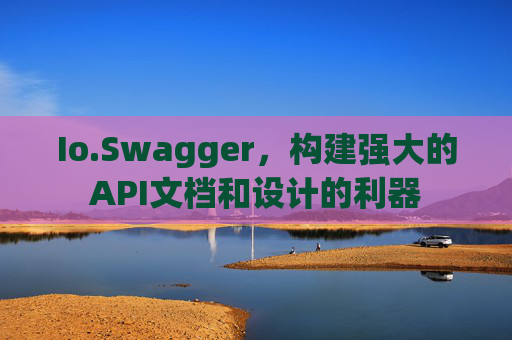 Io.Swagger,构建强大的API文档和设计的利器 Io.Swagger,构建强大的API文档和设计的利器